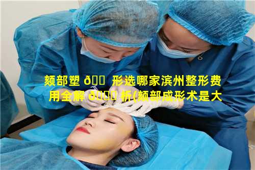 颏部塑 🐠 形选哪家滨州整形费用全解 🐋 析(颏部成形术是大手术吗)